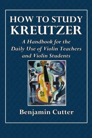 How to Study Kreutzer - A Handbook for the Daily Use of Violin Teachers and Violin Students. de Benjamin Cutter