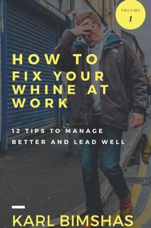 How to Fix Your Whine at Work; 12 Tips to Manage Better and Lead Well de Karl Bimshas