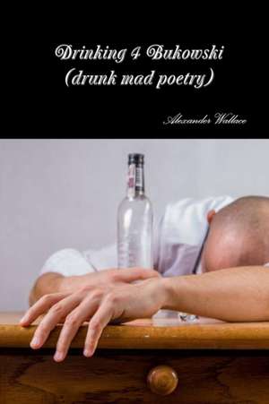 Drinking 4 Bukowski (drunk mad poetry) de Alexander Wallace