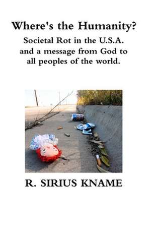 Where's the Humanity? Societal Rot in the U.S.A. and a message from God to all peoples of the world de R. Sirius Kname