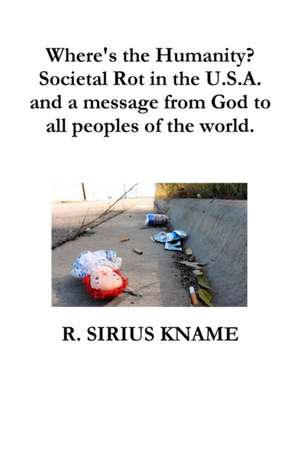 Where's the Humanity? Societal Rot in the U.S.A. and a message from God to all peoples of the world de R. Sirius Kname