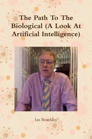 The Path To The Biological (A Look At Artificial Intelligence) de Ian Beardsley