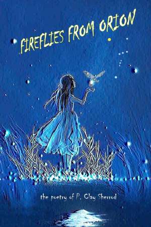 Fireflies From Orion - The Poetry of P. Clay Sherrod de Clay Sherrod