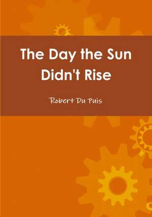 The Day the Sun Didn't Rise de Robert Dupuis