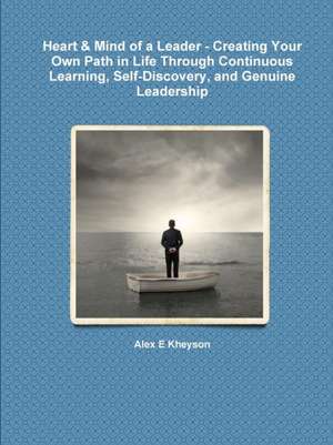 Heart & Mind of a Leader - Creating Your Own Path in Life Through Continuous Learning, Self-Discovery, and Genuine Leadership de Alex E Kheyson