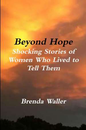 Beyond Hope Shocking Stories of Women Who Lived toTell Them de Brenda Waller