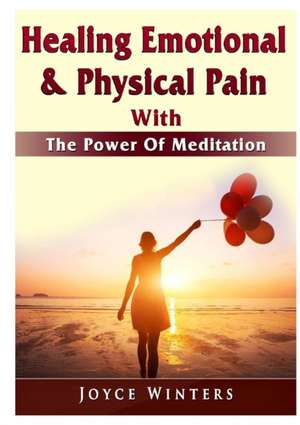 Healing Emotional & Physical Pain With The Power Of Meditation de Joyce Winters