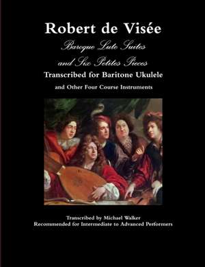 Robert de Visée Baroque Lute Suites and Six Petites Pieces Transcribed for Baritone Ukulele and Other Four Course Instruments de Michael Walker