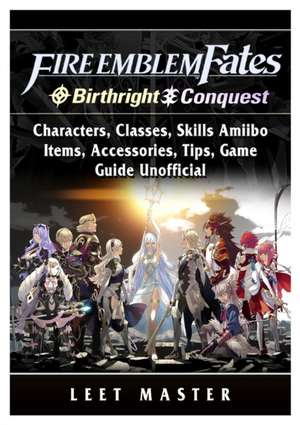 Fire Emblem Fates, Conquest, Birthright, Characters, Classes, Skills Amiibo, Items, Accessories, Tips, Game Guide Unofficial de Leet Master