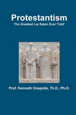 Protestantism - The Greatest Lie Satan Ever Told! de Th. D. Ph. D. Kenneth Onapolis