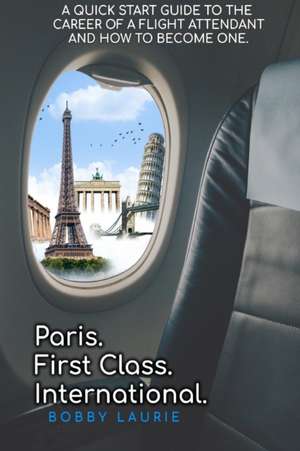 Paris. First Class. International. A Quick Start Guide to The Career of a Flight Attendant and How to Become One de Bobby Laurie