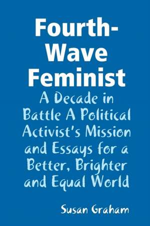 Fourth-Wave Feminist - A Decade in Battle A Political Activist's Mission and Essays for a Better, Brighter and Equal World de Susan Graham