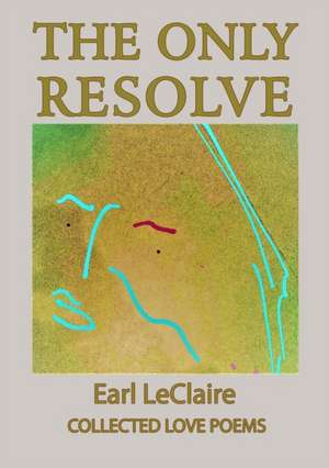 The Only Resolve, Collected Love Poems de Earl LeClaire