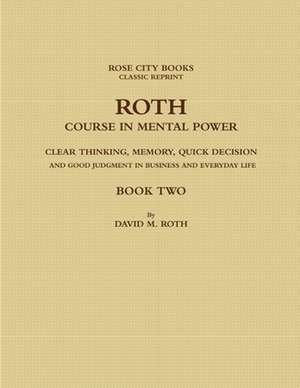 ROTH COURSE IN MENTAL POWER, CLEAR THINKING, MEMORY, QUICK DECISION AND GOOD JUDGMENT IN BUSINESS AND EVERYDAY LIFE - BOOK TWO de David Rose City Books - Classic Reprint