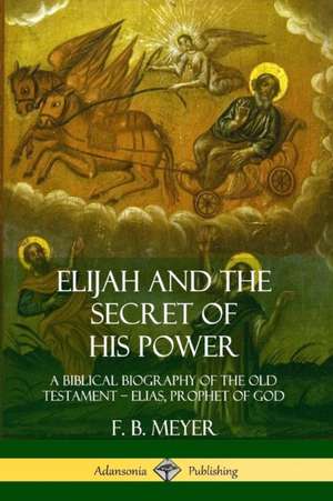 Elijah and the Secret of His Power de F. B. Meyer