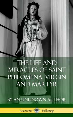 The Life and Miracles of Saint Philomena, Virgin and Martyr (Hardcover) de An Unknown Author