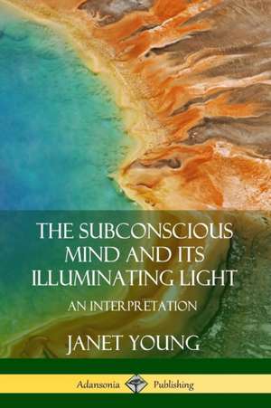 The Subconscious Mind and Its Illuminating Light de Janet Young