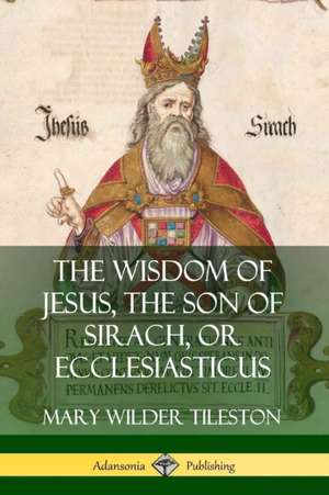 The Wisdom of Jesus, the Son of Sirach, or Ecclesiasticus de Mary Wilder Tileston