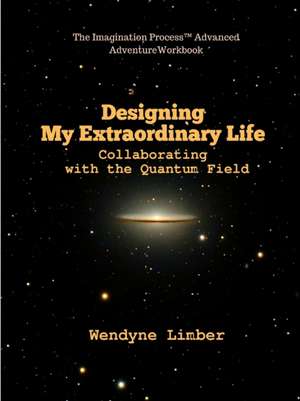 Designing My Extraordinary Life - Collaborating with the Quantum Field de Wendyne Limber