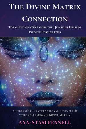 The Divine Matrix Connection. Total Integration with the Quantum Field of Infinite Possibilities. Scientific Overview de Ana-Stasi Fennell