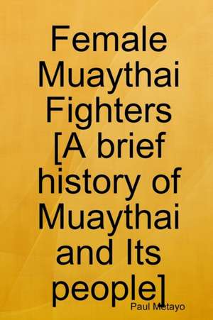 Female Muaythai Fighters [A brief history of Muaythai and Its people] de Paul Metayo