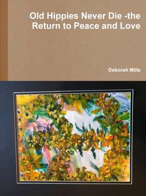 Old Hippies Never Die -the Return to Peace and Love de Deborah Mills