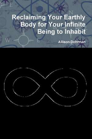 Reclaiming Your Earthly Body for Your Infinite Being to Inhabit de Allison Dohrman