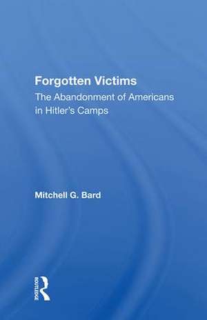 Forgotten Victims: The Abandonment Of Americans In Hitler's Camps de Mitchel G Bard