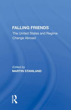 Falling Friends: The United States and Regime Change Abroad de Martin Staniland