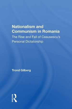 Nationalism and Communism in Romania: The Rise and Fall of Ceausescu's Personal Dictatorship de Trond Gilberg