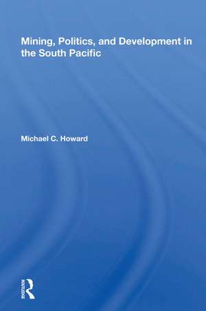 Mining, Politics, And Development In The South Pacific de Michael C. Howard