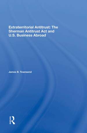 Extraterritorial Antitrust: The Sherman Antitrust Act And U.s. Business Abroad de James B Townsend