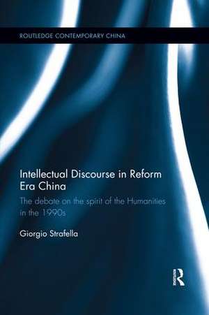 Intellectual Discourse in Reform Era China: The Debate on the Spirit of the Humanities in the 1990s de Giorgio Strafella