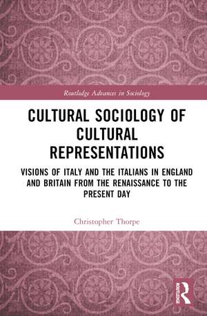 Cultural Sociology of Cultural Representations: Visions of Italy and the Italians in England and Britain from the Renaissance to the Present Day de Christopher Thorpe