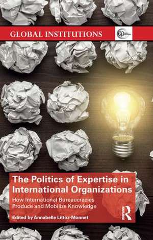 The Politics of Expertise in International Organizations: How International Bureaucracies Produce and Mobilize Knowledge de Annabelle Littoz-Monnet