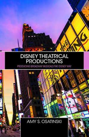 Disney Theatrical Productions: Producing Broadway Musicals the Disney Way de Amy Osatinski