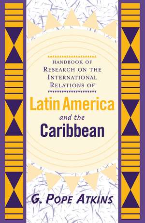 Handbook Of Research On The International Relations Of Latin America And The Caribbean de G. Pope Atkins