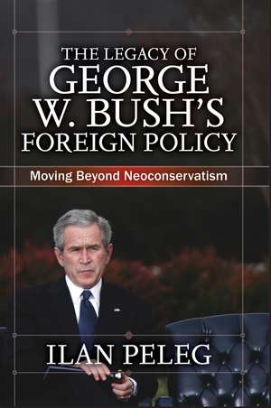 The Legacy of George W. Bush's Foreign Policy: Moving beyond Neoconservatism de Ilan Peleg