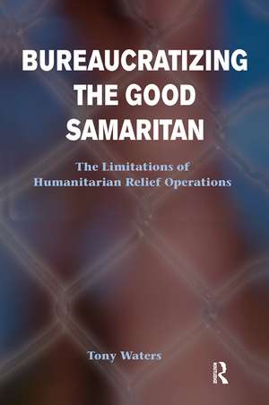 Bureaucratizing The Good Samaritan: The Limitations Of Humanitarian Relief Operations de Tony Waters