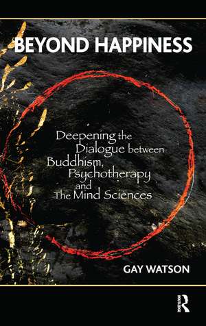 Beyond Happiness: Deepening the Dialogue between Buddhism, Psychotherapy and the Mind Sciences de Gay Watson