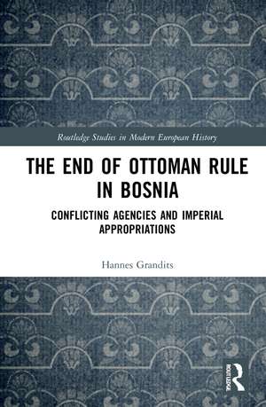 The End of Ottoman Rule in Bosnia: Conflicting Agencies and Imperial Appropriations de Hannes Grandits