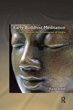 Early Buddhist Meditation: The Four Jhanas as the Actualization of Insight de Keren Arbel