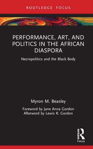 Performance, Art, and Politics in the African Diaspora: Necropolitics and the Black Body de Myron M. Beasley