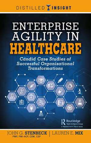 Enterprise Agility in Healthcare: Candid Case Studies of Successful Organizational Transformations de John G. Stenbeck