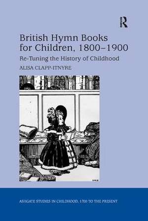 British Hymn Books for Children, 1800-1900: Re-Tuning the History of Childhood de Alisa Clapp-Itnyre