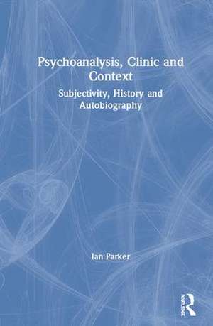 Psychoanalysis, Clinic and Context: Subjectivity, History and Autobiography de Ian Parker