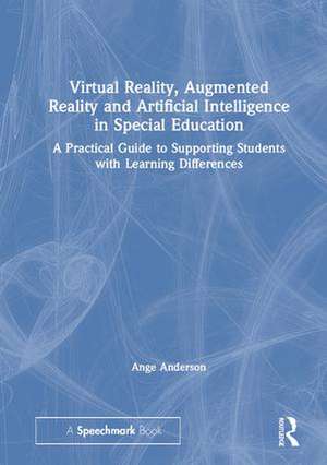 Virtual Reality, Augmented Reality and Artificial Intelligence in Special Education: A Practical Guide to Supporting Students with Learning Differences de Ange Anderson