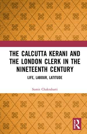 The Calcutta Kerani and the London Clerk in the Nineteenth Century: Life, Labour, Latitude de Sumit Chakrabarti