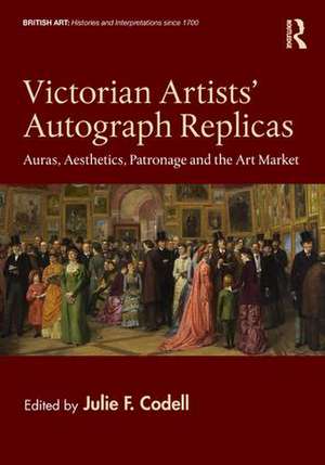 Victorian Artists' Autograph Replicas: Auras, Aesthetics, Patronage and the Art Market de Julie F. Codell