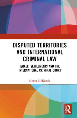 Disputed Territories and International Criminal Law: Israeli Settlements and the International Criminal Court de Simon McKenzie